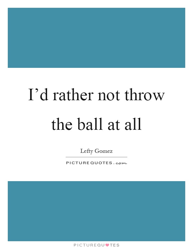 I'd rather not throw the ball at all Picture Quote #1