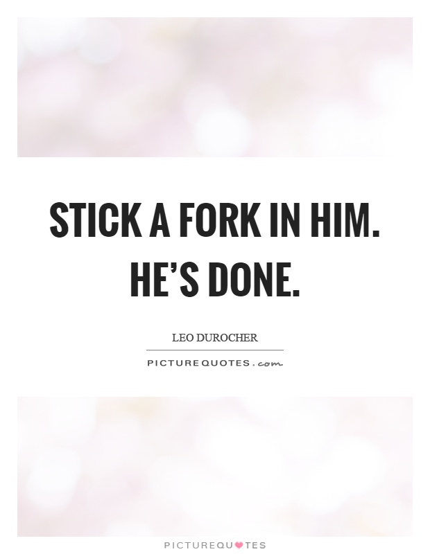 Stick a fork in him. He's done Picture Quote #1