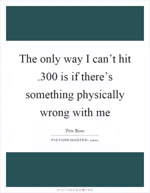 The only way I can’t hit.300 is if there’s something physically wrong with me Picture Quote #1