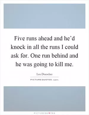 Five runs ahead and he’d knock in all the runs I could ask for. One run behind and he was going to kill me Picture Quote #1