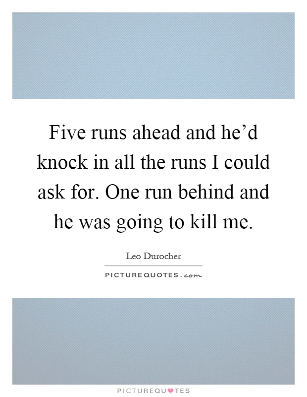 Five runs ahead and he'd knock in all the runs I could ask for. One run behind and he was going to kill me Picture Quote #1