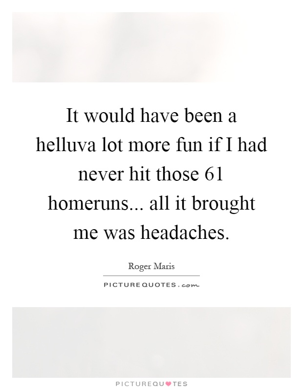 It would have been a helluva lot more fun if I had never hit those 61 homeruns... all it brought me was headaches Picture Quote #1