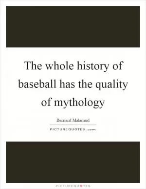 The whole history of baseball has the quality of mythology Picture Quote #1