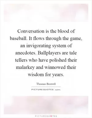 Conversation is the blood of baseball. It flows through the game, an invigorating system of anecdotes. Ballplayers are tale tellers who have polished their malarkey and winnowed their wisdom for years Picture Quote #1
