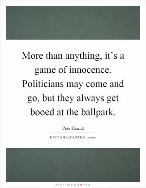 More than anything, it’s a game of innocence. Politicians may come and go, but they always get booed at the ballpark Picture Quote #1