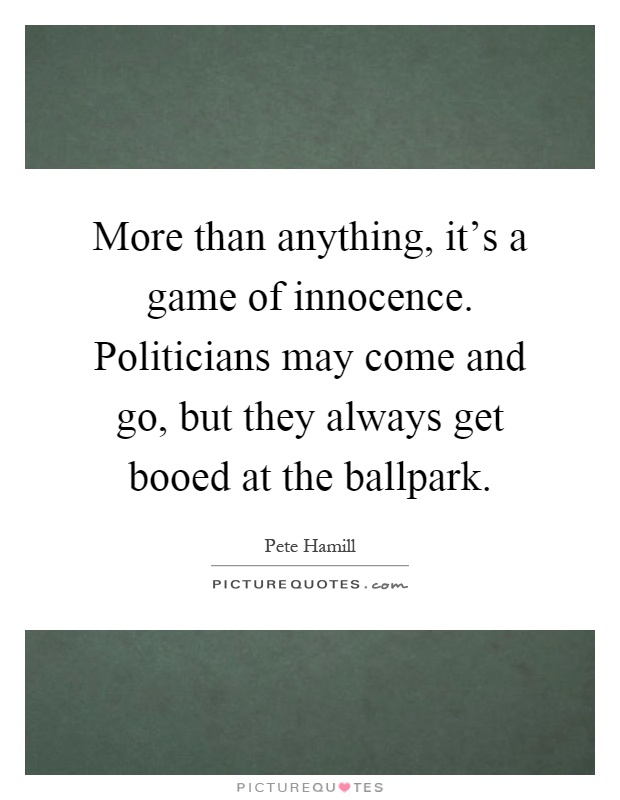 More than anything, it's a game of innocence. Politicians may come and go, but they always get booed at the ballpark Picture Quote #1