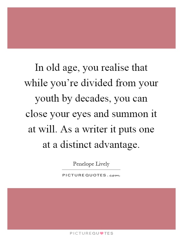 In old age, you realise that while you're divided from your youth by decades, you can close your eyes and summon it at will. As a writer it puts one at a distinct advantage Picture Quote #1