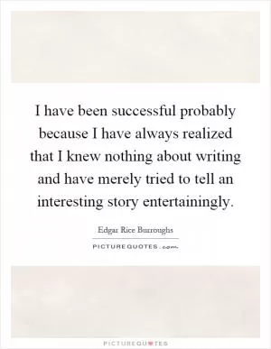 I have been successful probably because I have always realized that I knew nothing about writing and have merely tried to tell an interesting story entertainingly Picture Quote #1