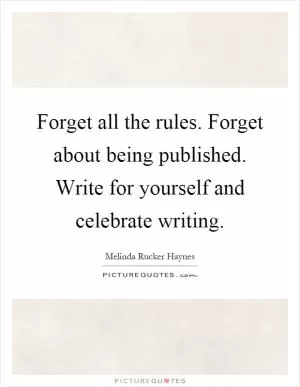 Forget all the rules. Forget about being published. Write for yourself and celebrate writing Picture Quote #1