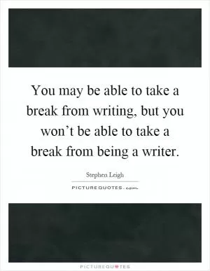 You may be able to take a break from writing, but you won’t be able to take a break from being a writer Picture Quote #1