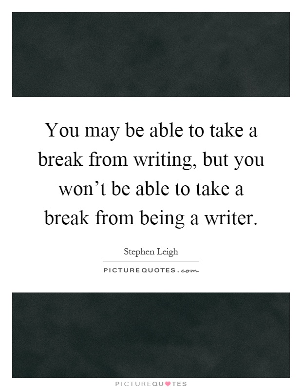 You may be able to take a break from writing, but you won't be able to take a break from being a writer Picture Quote #1