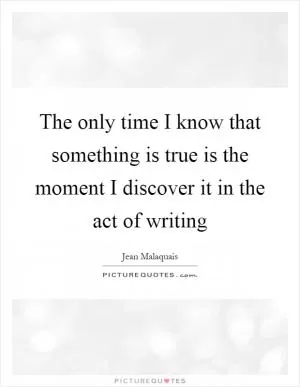 The only time I know that something is true is the moment I discover it in the act of writing Picture Quote #1