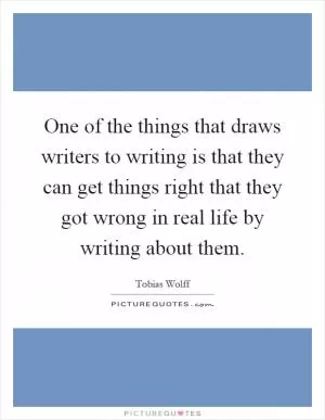 One of the things that draws writers to writing is that they can get things right that they got wrong in real life by writing about them Picture Quote #1
