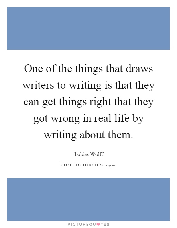 One of the things that draws writers to writing is that they can get things right that they got wrong in real life by writing about them Picture Quote #1