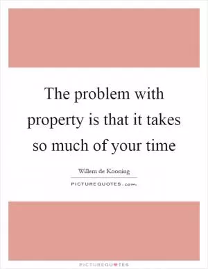 The problem with property is that it takes so much of your time Picture Quote #1