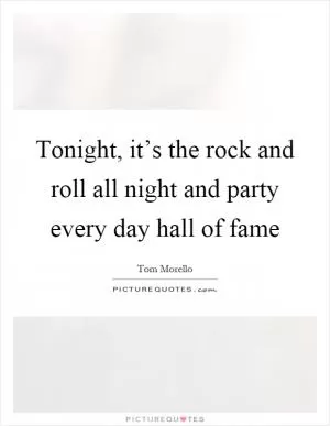 Tonight, it’s the rock and roll all night and party every day hall of fame Picture Quote #1