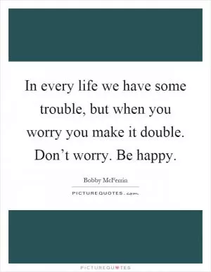 In every life we have some trouble, but when you worry you make it double. Don’t worry. Be happy Picture Quote #1