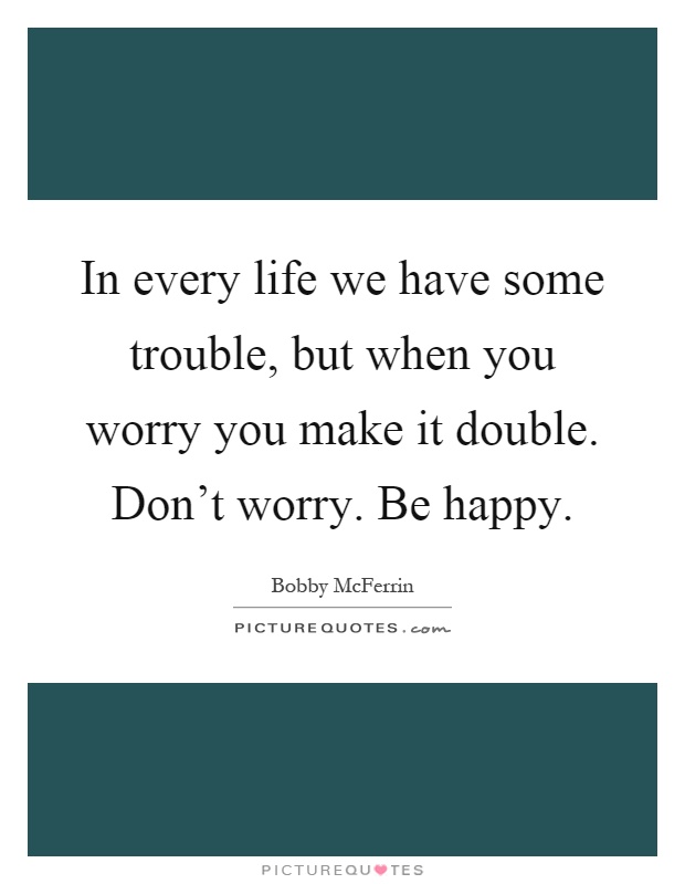 In every life we have some trouble, but when you worry you make it double. Don't worry. Be happy Picture Quote #1