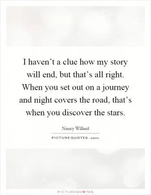 I haven’t a clue how my story will end, but that’s all right. When you set out on a journey and night covers the road, that’s when you discover the stars Picture Quote #1