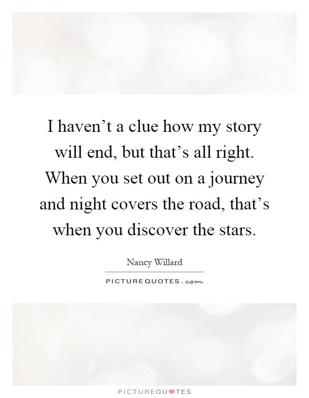I haven't a clue how my story will end, but that's all right. When you set out on a journey and night covers the road, that's when you discover the stars Picture Quote #1