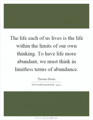 The life each of us lives is the life within the limits of our own thinking. To have life more abundant, we must think in limitless terms of abundance Picture Quote #1