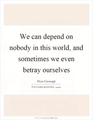 We can depend on nobody in this world, and sometimes we even betray ourselves Picture Quote #1