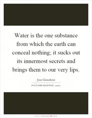 Water is the one substance from which the earth can conceal nothing; it sucks out its innermost secrets and brings them to our very lips Picture Quote #1