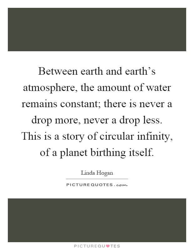 Between earth and earth's atmosphere, the amount of water remains constant; there is never a drop more, never a drop less. This is a story of circular infinity, of a planet birthing itself Picture Quote #1