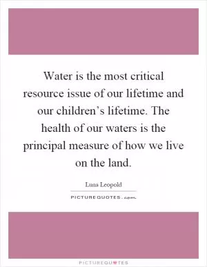Water is the most critical resource issue of our lifetime and our children’s lifetime. The health of our waters is the principal measure of how we live on the land Picture Quote #1
