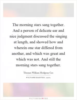The morning stars sang together. And a person of delicate ear and nice judgment discussed the singing at length, and showed how and wherein one star differed from another, and which was great and which was not. And still the morning stars sang together Picture Quote #1
