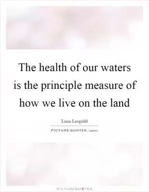 The health of our waters is the principle measure of how we live on the land Picture Quote #1