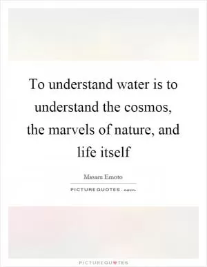 To understand water is to understand the cosmos, the marvels of nature, and life itself Picture Quote #1