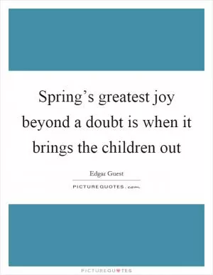 Spring’s greatest joy beyond a doubt is when it brings the children out Picture Quote #1