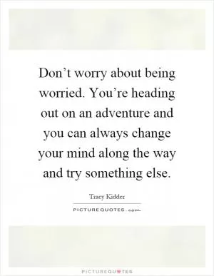 Don’t worry about being worried. You’re heading out on an adventure and you can always change your mind along the way and try something else Picture Quote #1