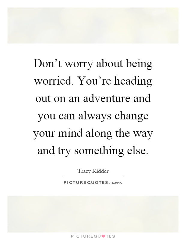 Don't worry about being worried. You're heading out on an adventure and you can always change your mind along the way and try something else Picture Quote #1