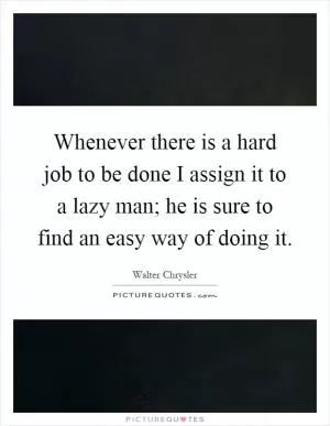 Whenever there is a hard job to be done I assign it to a lazy man; he is sure to find an easy way of doing it Picture Quote #1
