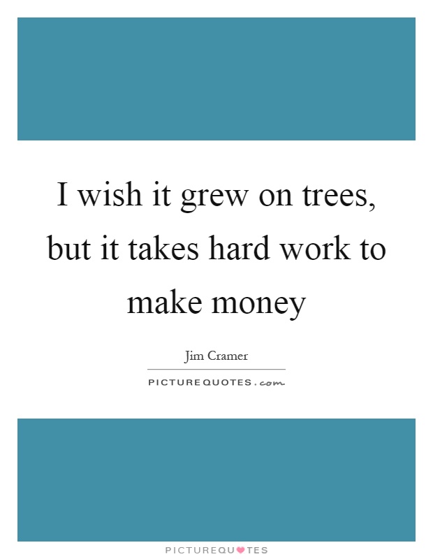 I wish it grew on trees, but it takes hard work to make money Picture Quote #1