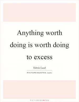 Anything worth doing is worth doing to excess Picture Quote #1