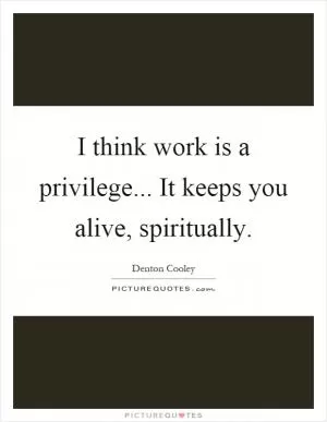 I think work is a privilege... It keeps you alive, spiritually Picture Quote #1