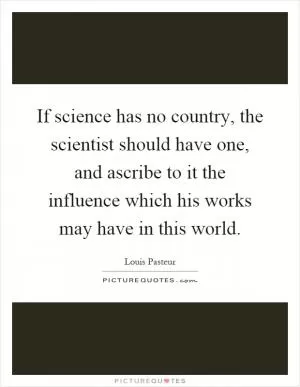 If science has no country, the scientist should have one, and ascribe to it the influence which his works may have in this world Picture Quote #1