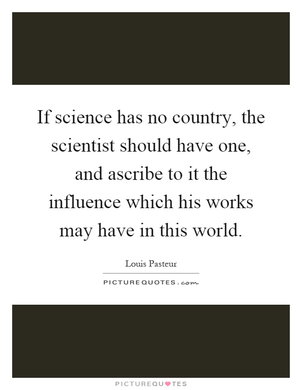 If science has no country, the scientist should have one, and ascribe to it the influence which his works may have in this world Picture Quote #1