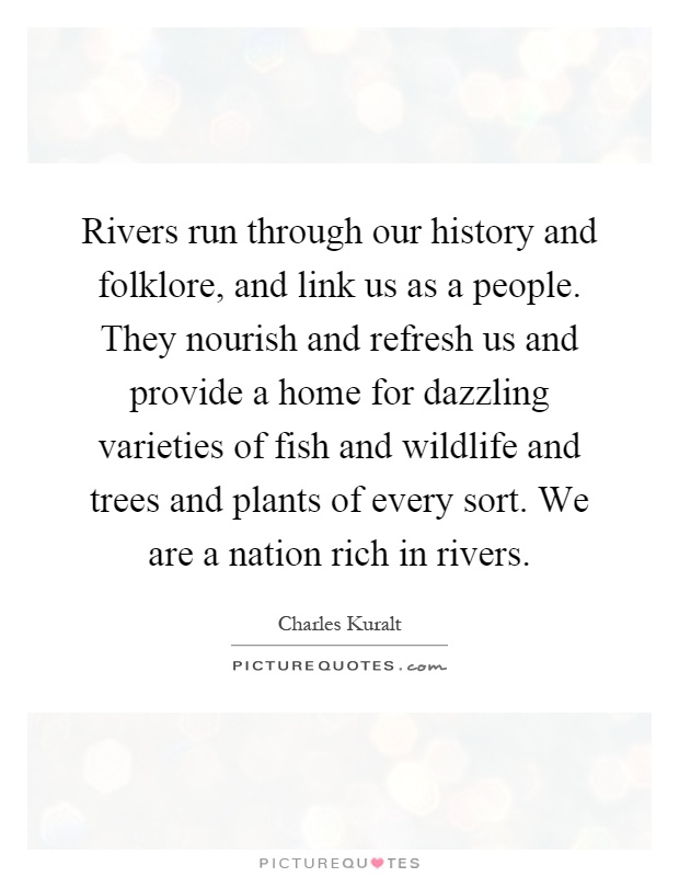 Rivers run through our history and folklore, and link us as a people. They nourish and refresh us and provide a home for dazzling varieties of fish and wildlife and trees and plants of every sort. We are a nation rich in rivers Picture Quote #1