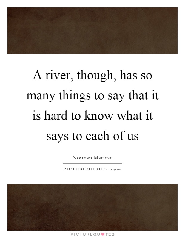 A river, though, has so many things to say that it is hard to know what it says to each of us Picture Quote #1