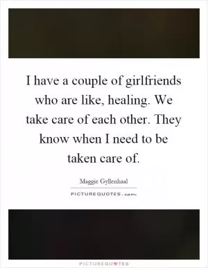 I have a couple of girlfriends who are like, healing. We take care of each other. They know when I need to be taken care of Picture Quote #1