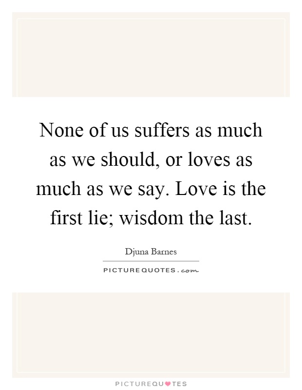 None of us suffers as much as we should, or loves as much as we say. Love is the first lie; wisdom the last Picture Quote #1