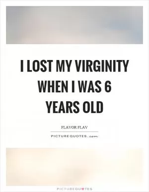 I lost my virginity when I was 6 years old Picture Quote #1