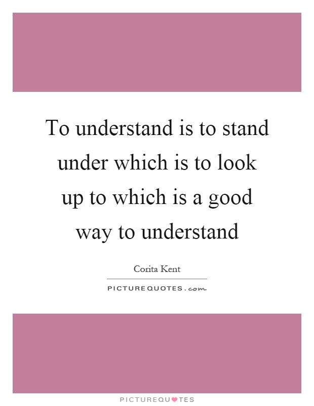 To understand is to stand under which is to look up to which is a good way to understand Picture Quote #1