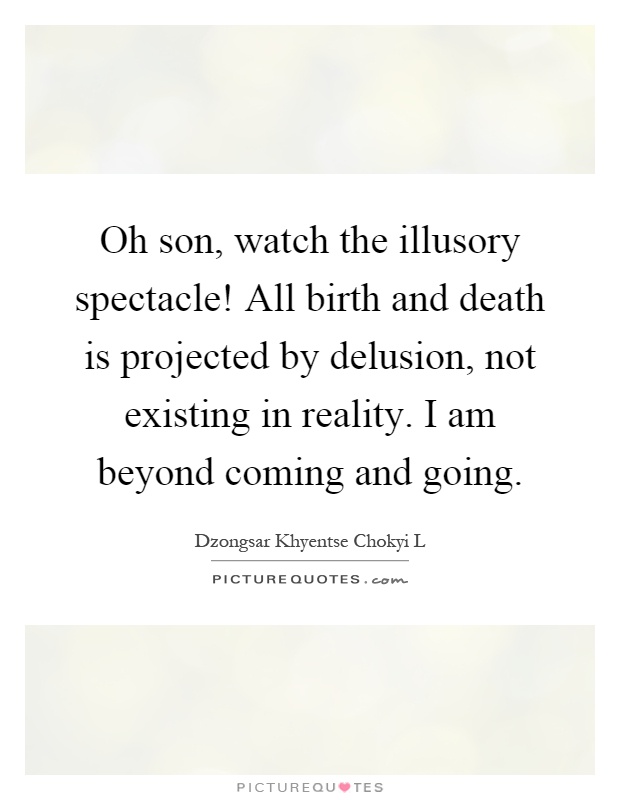 Oh son, watch the illusory spectacle! All birth and death is projected by delusion, not existing in reality. I am beyond coming and going Picture Quote #1