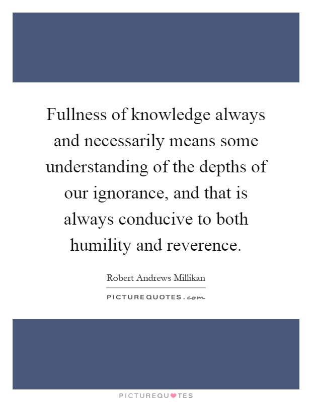 Fullness of knowledge always and necessarily means some understanding of the depths of our ignorance, and that is always conducive to both humility and reverence Picture Quote #1