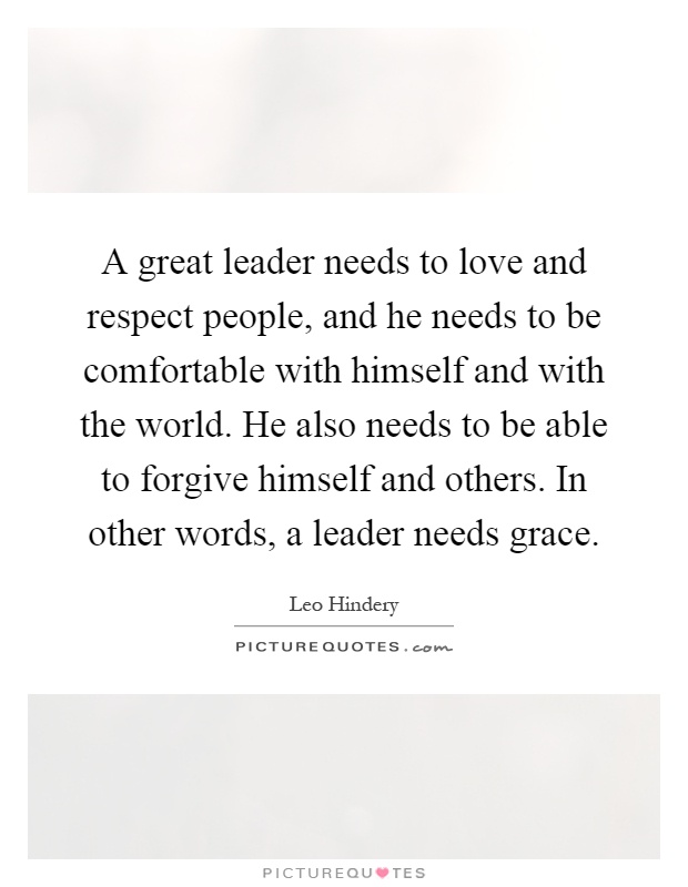 A great leader needs to love and respect people, and he needs to be comfortable with himself and with the world. He also needs to be able to forgive himself and others. In other words, a leader needs grace Picture Quote #1